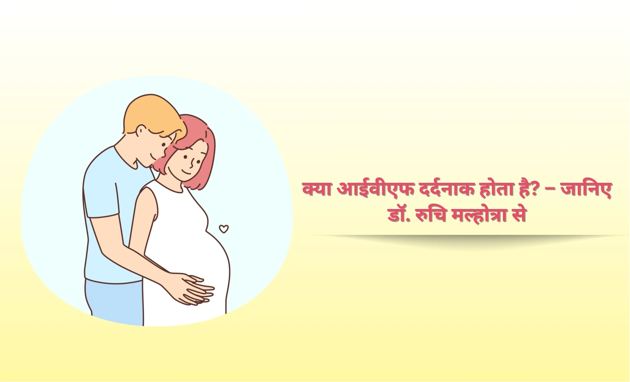 क्या आईवीएफ दर्दनाक होता है? – जानिए डॉ. रुचि मल्होत्रा से
